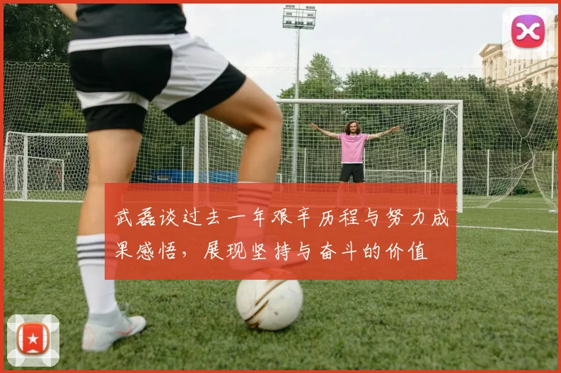 武磊谈过去一年艰辛历程与努力成果感悟,展现坚持与奋斗的价值